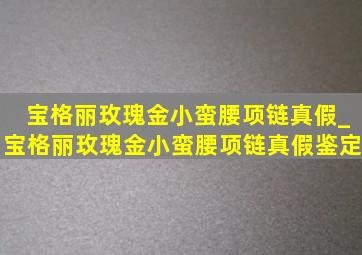 宝格丽玫瑰金小蛮腰项链真假_宝格丽玫瑰金小蛮腰项链真假鉴定