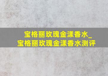 宝格丽玫瑰金漾香水_宝格丽玫瑰金漾香水测评