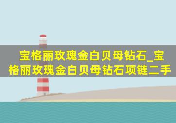 宝格丽玫瑰金白贝母钻石_宝格丽玫瑰金白贝母钻石项链二手