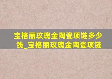 宝格丽玫瑰金陶瓷项链多少钱_宝格丽玫瑰金陶瓷项链