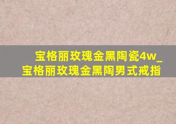 宝格丽玫瑰金黑陶瓷4w_宝格丽玫瑰金黑陶男式戒指