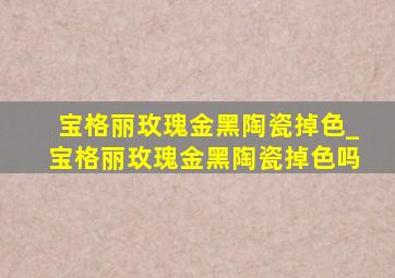 宝格丽玫瑰金黑陶瓷掉色_宝格丽玫瑰金黑陶瓷掉色吗