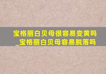 宝格丽白贝母很容易变黄吗_宝格丽白贝母容易脱落吗