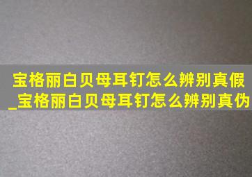 宝格丽白贝母耳钉怎么辨别真假_宝格丽白贝母耳钉怎么辨别真伪