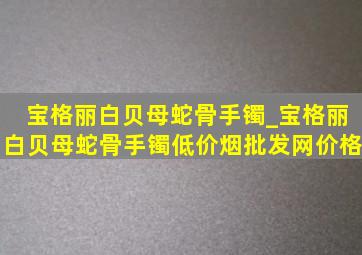 宝格丽白贝母蛇骨手镯_宝格丽白贝母蛇骨手镯(低价烟批发网)价格