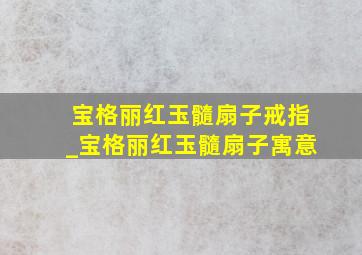 宝格丽红玉髓扇子戒指_宝格丽红玉髓扇子寓意