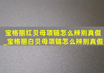 宝格丽红贝母项链怎么辨别真假_宝格丽白贝母项链怎么辨别真假