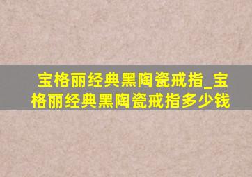 宝格丽经典黑陶瓷戒指_宝格丽经典黑陶瓷戒指多少钱