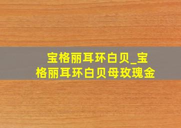 宝格丽耳环白贝_宝格丽耳环白贝母玫瑰金