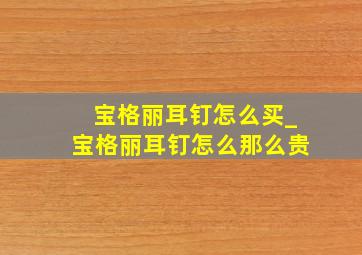 宝格丽耳钉怎么买_宝格丽耳钉怎么那么贵