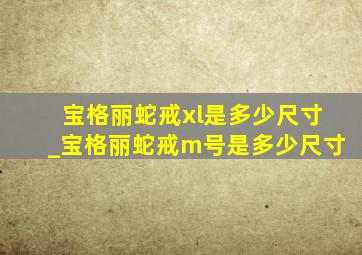 宝格丽蛇戒xl是多少尺寸_宝格丽蛇戒m号是多少尺寸