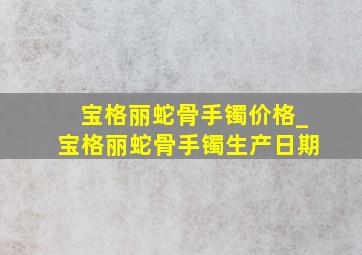 宝格丽蛇骨手镯价格_宝格丽蛇骨手镯生产日期