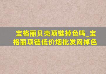 宝格丽贝壳项链掉色吗_宝格丽项链(低价烟批发网)掉色