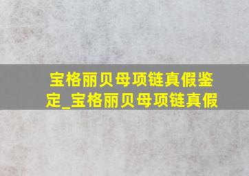 宝格丽贝母项链真假鉴定_宝格丽贝母项链真假