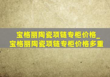 宝格丽陶瓷项链专柜价格_宝格丽陶瓷项链专柜价格多重