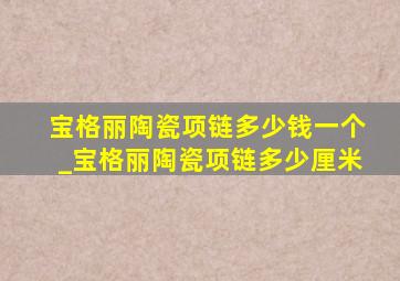 宝格丽陶瓷项链多少钱一个_宝格丽陶瓷项链多少厘米