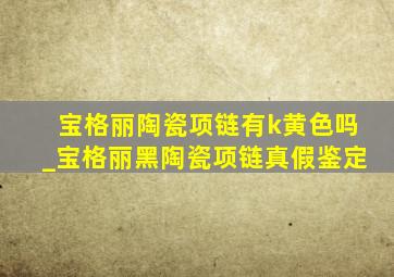 宝格丽陶瓷项链有k黄色吗_宝格丽黑陶瓷项链真假鉴定