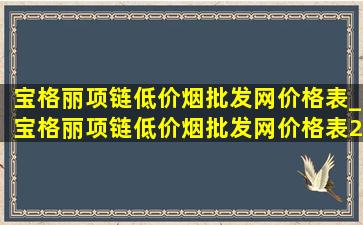 宝格丽项链(低价烟批发网)价格表_宝格丽项链(低价烟批发网)价格表2024