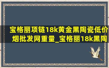 宝格丽项链18k黄金黑陶瓷(低价烟批发网)重量_宝格丽18k黑陶瓷项链(低价烟批发网)多少钱