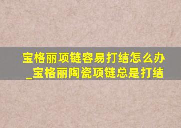 宝格丽项链容易打结怎么办_宝格丽陶瓷项链总是打结