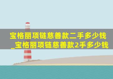 宝格丽项链慈善款二手多少钱_宝格丽项链慈善款2手多少钱