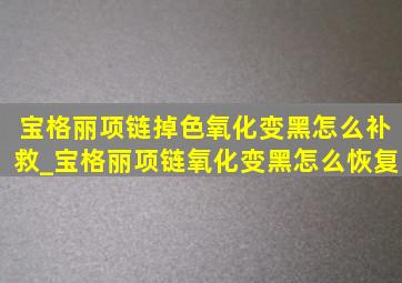 宝格丽项链掉色氧化变黑怎么补救_宝格丽项链氧化变黑怎么恢复