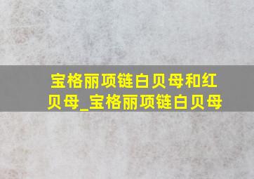 宝格丽项链白贝母和红贝母_宝格丽项链白贝母