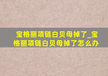 宝格丽项链白贝母掉了_宝格丽项链白贝母掉了怎么办