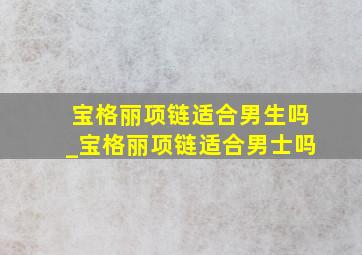 宝格丽项链适合男生吗_宝格丽项链适合男士吗