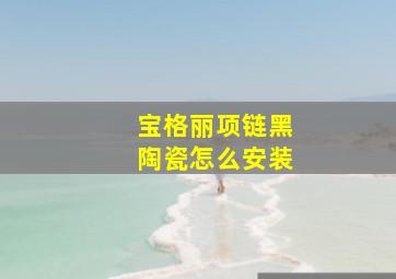 宝格丽项链黑陶瓷怎么安装