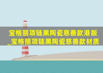 宝格丽项链黑陶瓷慈善款港版_宝格丽项链黑陶瓷慈善款材质