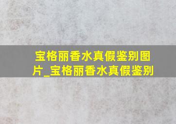 宝格丽香水真假鉴别图片_宝格丽香水真假鉴别