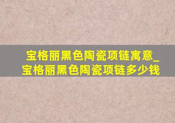 宝格丽黑色陶瓷项链寓意_宝格丽黑色陶瓷项链多少钱