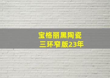 宝格丽黑陶瓷三环窄版23年