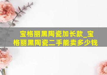 宝格丽黑陶瓷加长款_宝格丽黑陶瓷二手能卖多少钱