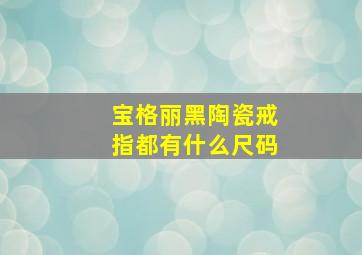 宝格丽黑陶瓷戒指都有什么尺码