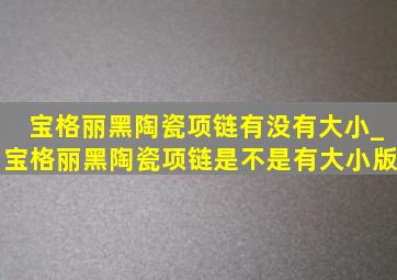 宝格丽黑陶瓷项链有没有大小_宝格丽黑陶瓷项链是不是有大小版