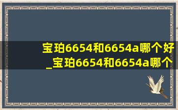 宝珀6654和6654a哪个好_宝珀6654和6654a哪个好看