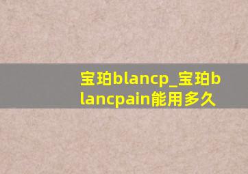 宝珀blancp_宝珀blancpain能用多久