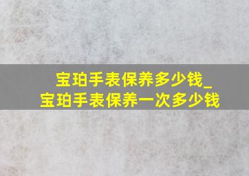 宝珀手表保养多少钱_宝珀手表保养一次多少钱