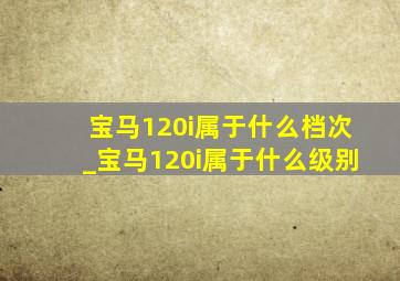 宝马120i属于什么档次_宝马120i属于什么级别