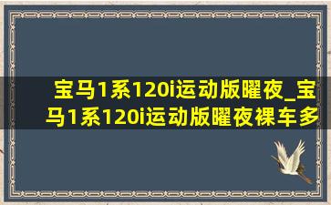 宝马1系120i运动版曜夜_宝马1系120i运动版曜夜裸车多少钱