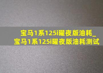 宝马1系125i曜夜版油耗_宝马1系125i曜夜版油耗测试