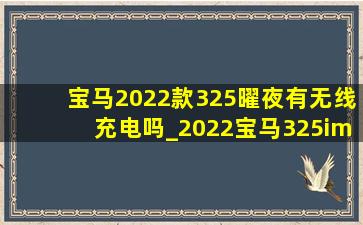 宝马2022款325曜夜有无线充电吗_2022宝马325im运动曜夜落地价格