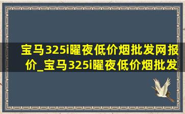 宝马325i曜夜(低价烟批发网)报价_宝马325i曜夜(低价烟批发网)价格