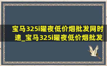 宝马325i曜夜(低价烟批发网)时速_宝马325i曜夜(低价烟批发网)价格