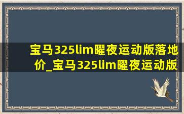 宝马325lim曜夜运动版落地价_宝马325lim曜夜运动版落地价格