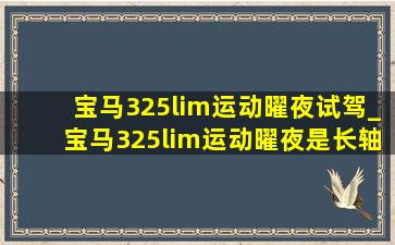 宝马325lim运动曜夜试驾_宝马325lim运动曜夜是长轴吗