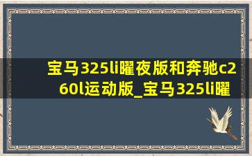 宝马325li曜夜版和奔驰c260l运动版_宝马325li曜夜版和奔驰c260l