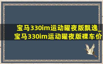 宝马330im运动曜夜版飘逸_宝马330im运动曜夜版裸车价